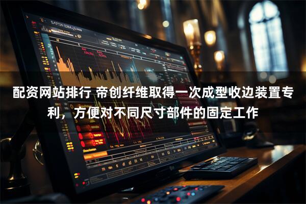 配资网站排行 帝创纤维取得一次成型收边装置专利，方便对不同尺寸部件的固定工作