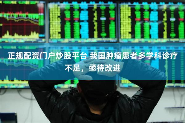 正规配资门户炒股平台 我国肿瘤患者多学科诊疗不足，亟待改进