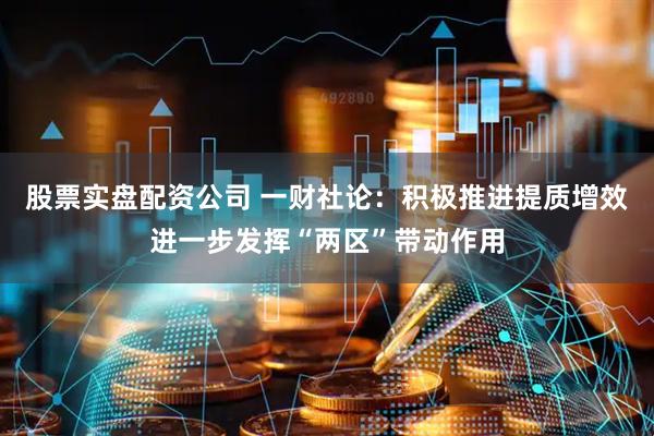 股票实盘配资公司 一财社论：积极推进提质增效进一步发挥“两区”带动作用