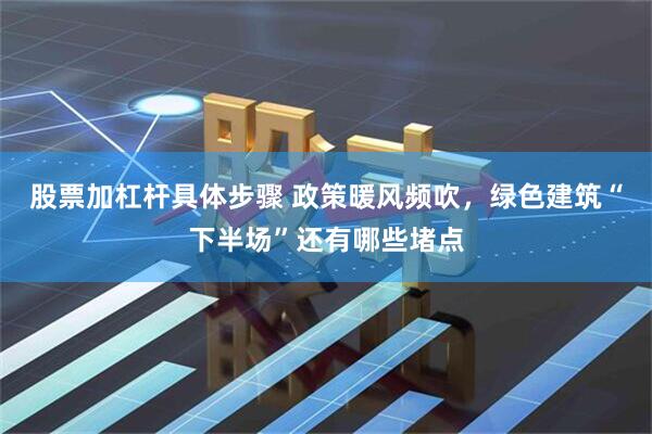 股票加杠杆具体步骤 政策暖风频吹，绿色建筑“下半场”还有哪些堵点