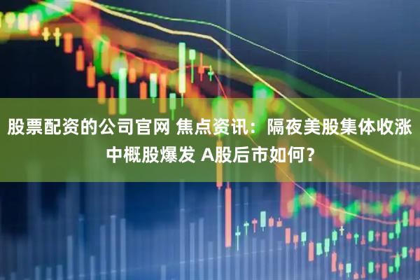 股票配资的公司官网 焦点资讯：隔夜美股集体收涨中概股爆发 A股后市如何？