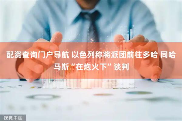 配资查询门户导航 以色列称将派团前往多哈 同哈马斯“在炮火下”谈判