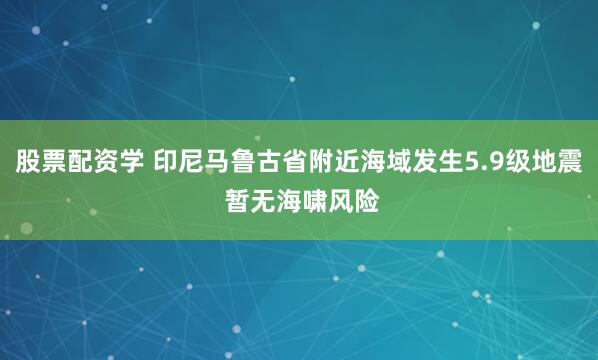 股票配资学 印尼马鲁古省附近海域发生5.9级地震 暂无海啸风险