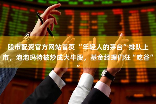 股市配资官方网站首页 “年轻人的茅台”排队上市，泡泡玛特被炒成大牛股，基金经理们狂“吃谷”