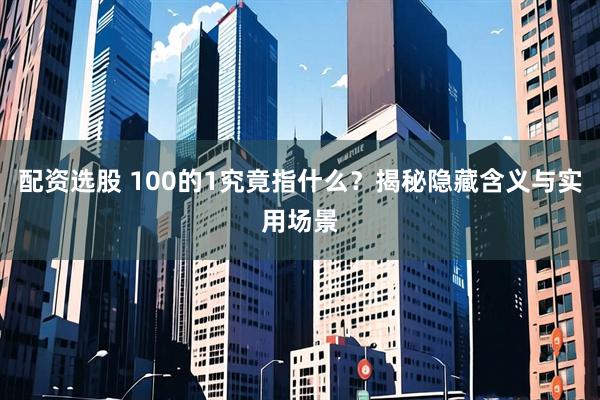 配资选股 100的1究竟指什么？揭秘隐藏含义与实用场景