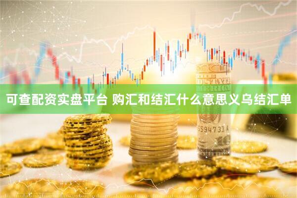 可查配资实盘平台 购汇和结汇什么意思义乌结汇单