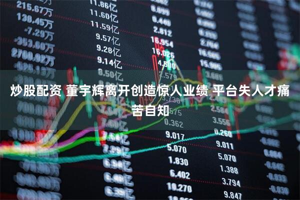 炒股配资 董宇辉离开创造惊人业绩 平台失人才痛苦自知