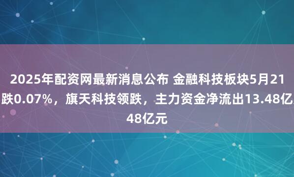 2025年配资网最新消息公布 金融科技板块5月21日跌0.07%，旗天科技领跌，主力资金净流出13.48亿元