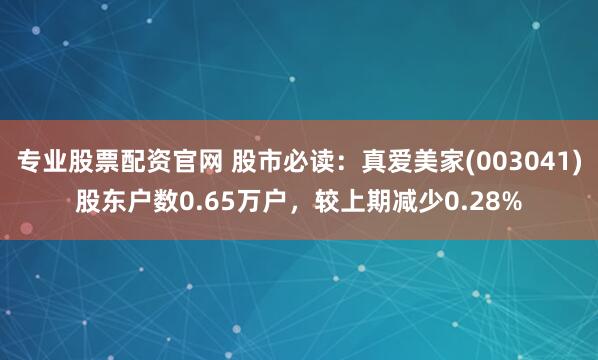 专业股票配资官网 股市必读：真爱美家(003041)股东户数0.65万户，较上期减少0.28%