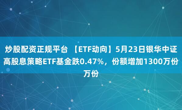 炒股配资正规平台 【ETF动向】5月23日银华中证高股息策略ETF基金跌0.47%，份额增加1300万份