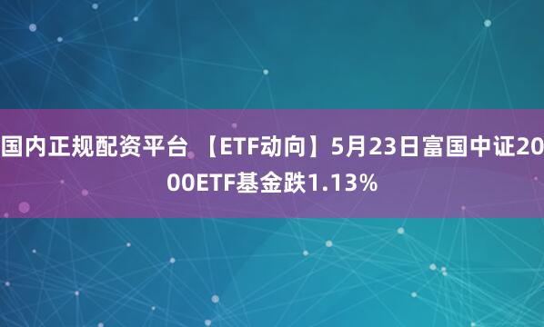 国内正规配资平台 【ETF动向】5月23日富国中证2000ETF基金跌1.13%