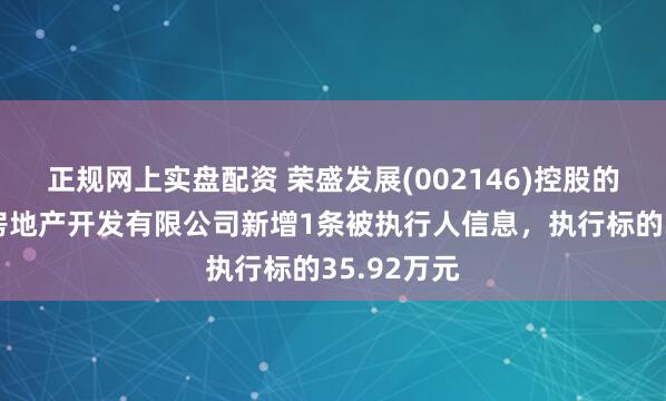 正规网上实盘配资 荣盛发展(002146)控股的成都荣盛房地产开发有限公司新增1条被执行人信息，执行标的35.92万元