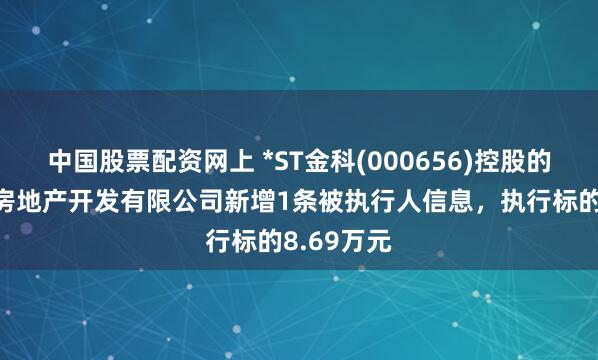 中国股票配资网上 *ST金科(000656)控股的湖南金科房地产开发有限公司新增1条被执行人信息，执行标的8.69万元