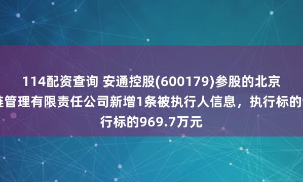 114配资查询 安通控股(600179)参股的北京安铁供应链管理有限责任公司新增1条被执行人信息，执行标的969.7万元