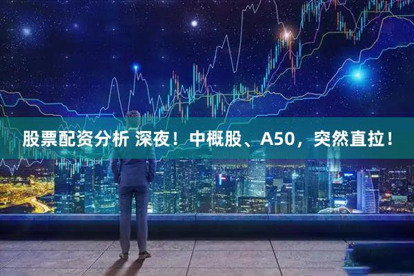 股票配资分析 深夜！中概股、A50，突然直拉！