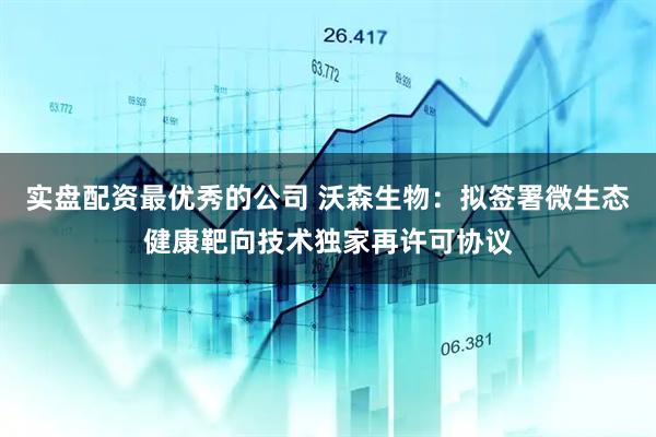 实盘配资最优秀的公司 沃森生物：拟签署微生态健康靶向技术独家再许可协议