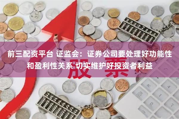 前三配资平台 证监会：证券公司要处理好功能性和盈利性关系 切实维护好投资者利益