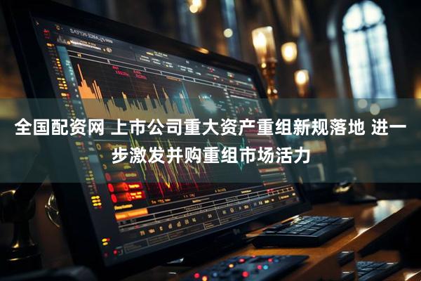 全国配资网 上市公司重大资产重组新规落地 进一步激发并购重组市场活力