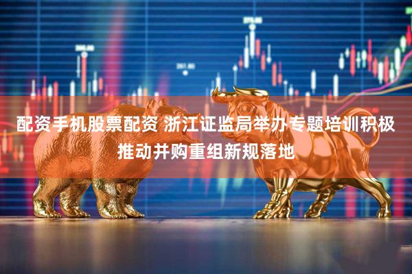 配资手机股票配资 浙江证监局举办专题培训积极推动并购重组新规落地