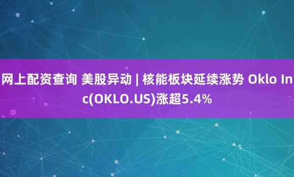 网上配资查询 美股异动 | 核能板块延续涨势 Oklo Inc(OKLO.US)涨超5.4%