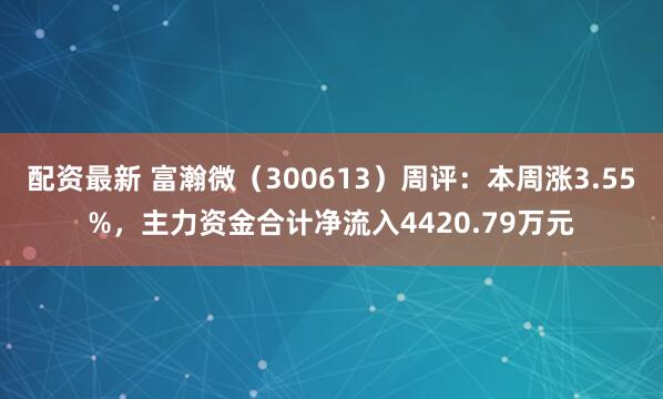 配资最新 富瀚微（300613）周评：本周涨3.55%，主力资金合计净流入4420.79万元