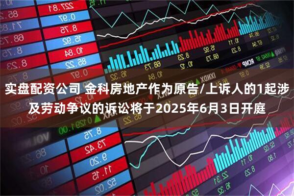 实盘配资公司 金科房地产作为原告/上诉人的1起涉及劳动争议的诉讼将于2025年6月3日开庭
