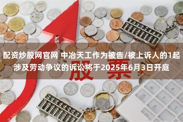配资炒股网官网 中冶天工作为被告/被上诉人的1起涉及劳动争议的诉讼将于2025年6月3日开庭