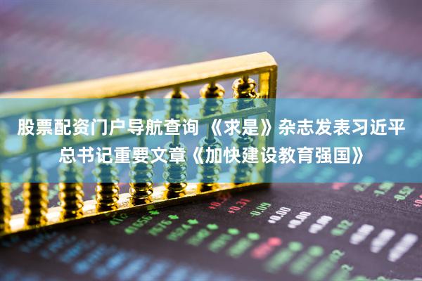 股票配资门户导航查询 《求是》杂志发表习近平总书记重要文章《加快建设教育强国》