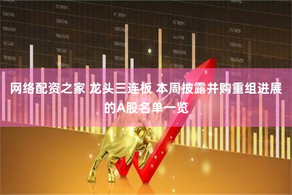 网络配资之家 龙头三连板 本周披露并购重组进展的A股名单一览
