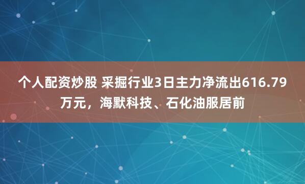 个人配资炒股 采掘行业3日主力净流出616.79万元，海默科技、石化油服居前