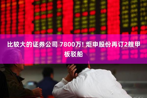 比较大的证券公司 7800万! 炬申股份再订2艘甲板驳船