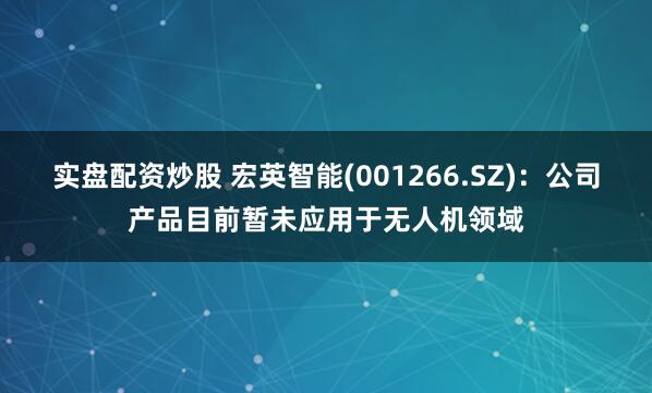 实盘配资炒股 宏英智能(001266.SZ)：公司产品目前暂未应用于无人机领域