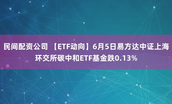 民间配资公司 【ETF动向】6月5日易方达中证上海环交所碳中和ETF基金跌0.13%