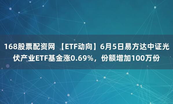 168股票配资网 【ETF动向】6月5日易方达中证光伏产业ETF基金涨0.69%，份额增加100万份