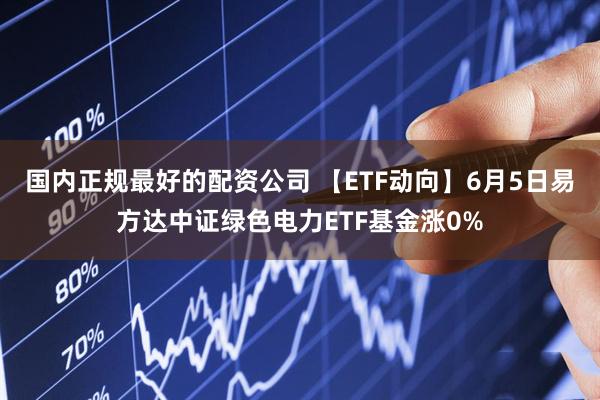 国内正规最好的配资公司 【ETF动向】6月5日易方达中证绿色电力ETF基金涨0%