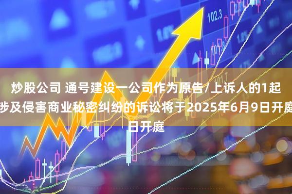 炒股公司 通号建设一公司作为原告/上诉人的1起涉及侵害商业秘密纠纷的诉讼将于2025年6月9日开庭