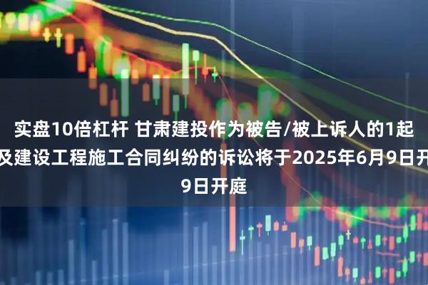 实盘10倍杠杆 甘肃建投作为被告/被上诉人的1起涉及建设工程施工合同纠纷的诉讼将于2025年6月9日开庭