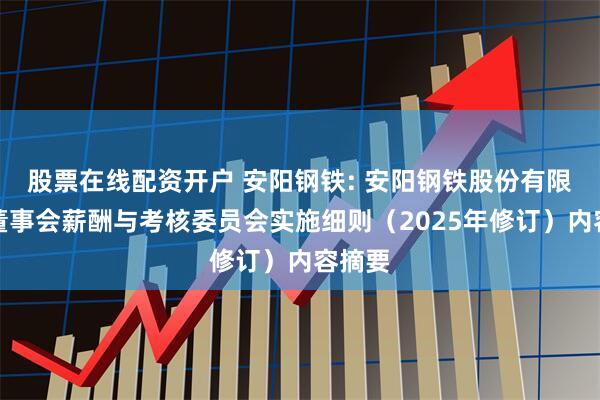 股票在线配资开户 安阳钢铁: 安阳钢铁股份有限公司董事会薪酬与考核委员会实施细则（2025年修订）内容摘要
