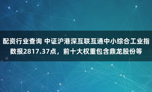 配资行业查询 中证沪港深互联互通中小综合工业指数报2817.37点，前十大权重包含鼎龙股份等