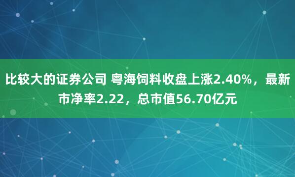 比较大的证券公司 粤海饲料收盘上涨2.40%，最新市净率2.22，总市值56.70亿元