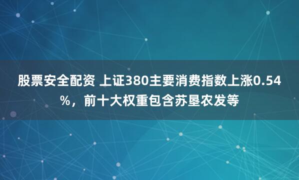 股票安全配资 上证380主要消费指数上涨0.54%，前十大权重包含苏垦农发等