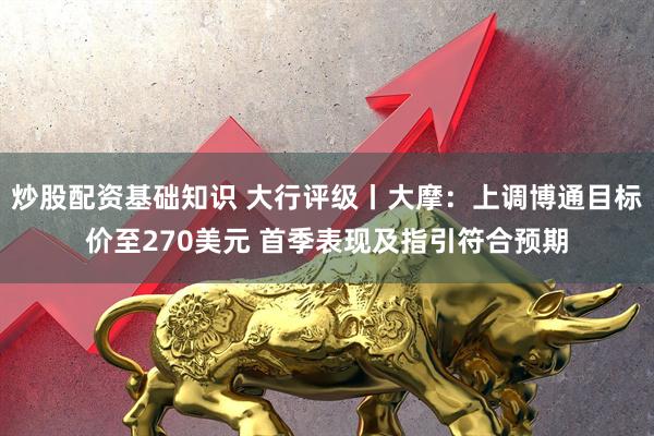 炒股配资基础知识 大行评级丨大摩：上调博通目标价至270美元 首季表现及指引符合预期