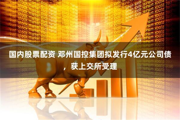 国内股票配资 邓州国控集团拟发行4亿元公司债，获上交所受理