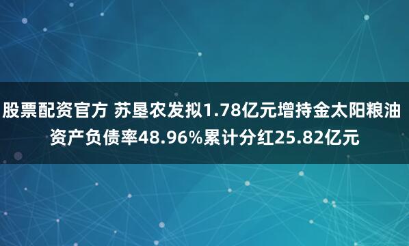 股票配资官方 苏垦农发拟1.78亿元增持金太阳粮油 资产负债率48.96%累计分红25.82亿元