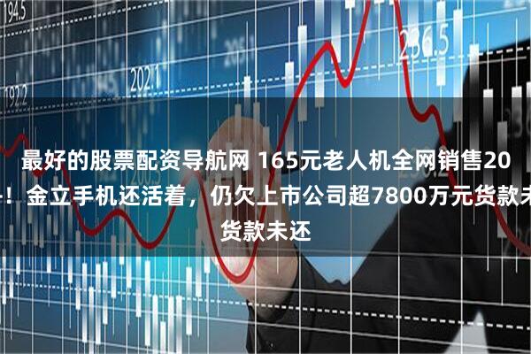 最好的股票配资导航网 165元老人机全网销售20万+！金立手机还活着，仍欠上市公司超7800万元货款未还