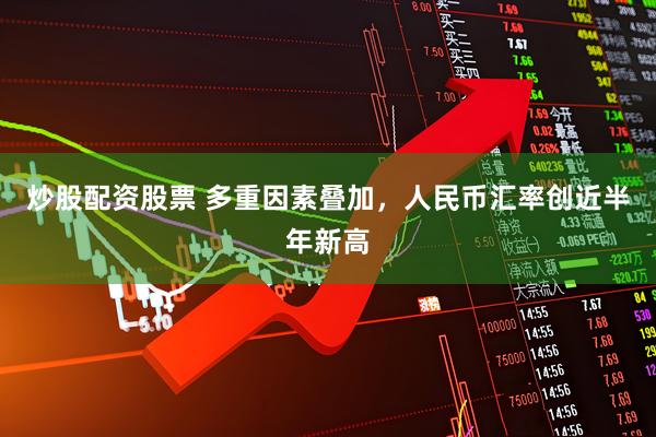 炒股配资股票 多重因素叠加，人民币汇率创近半年新高