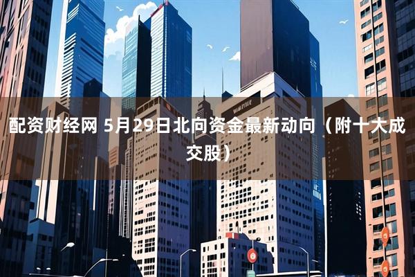 配资财经网 5月29日北向资金最新动向（附十大成交股）