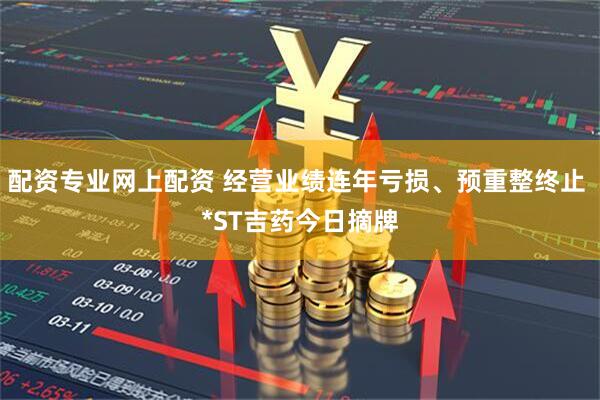 配资专业网上配资 经营业绩连年亏损、预重整终止 *ST吉药今日摘牌