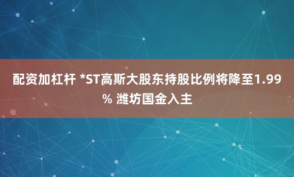 配资加杠杆 *ST高斯大股东持股比例将降至1.99% 潍坊国金入主