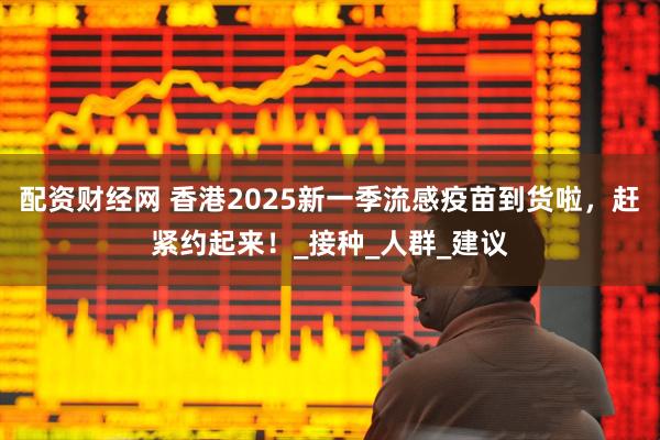 配资财经网 香港2025新一季流感疫苗到货啦，赶紧约起来！_接种_人群_建议